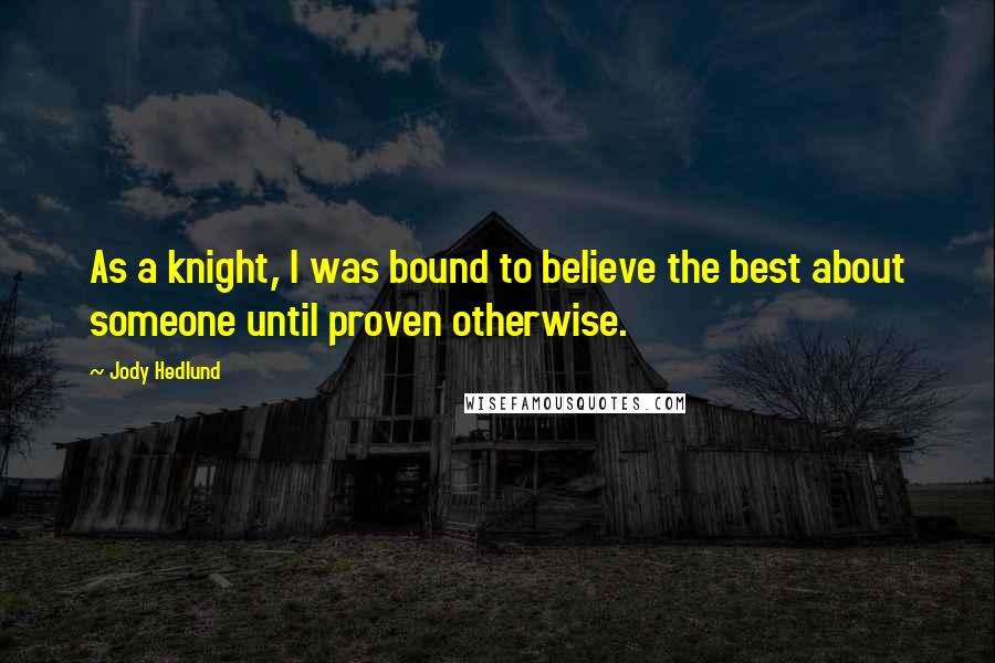 Jody Hedlund Quotes: As a knight, I was bound to believe the best about someone until proven otherwise.