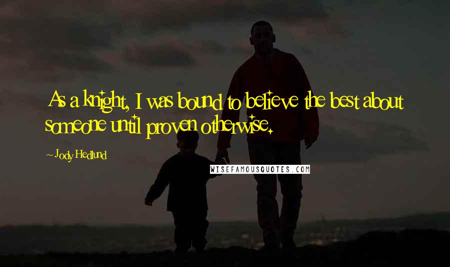 Jody Hedlund Quotes: As a knight, I was bound to believe the best about someone until proven otherwise.