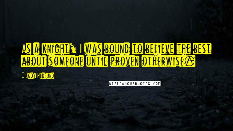 Jody Hedlund Quotes: As a knight, I was bound to believe the best about someone until proven otherwise.