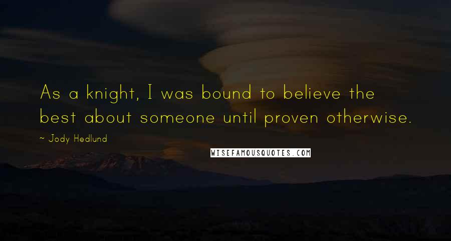 Jody Hedlund Quotes: As a knight, I was bound to believe the best about someone until proven otherwise.