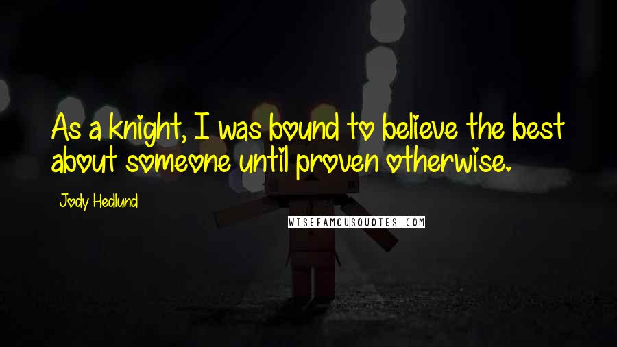 Jody Hedlund Quotes: As a knight, I was bound to believe the best about someone until proven otherwise.