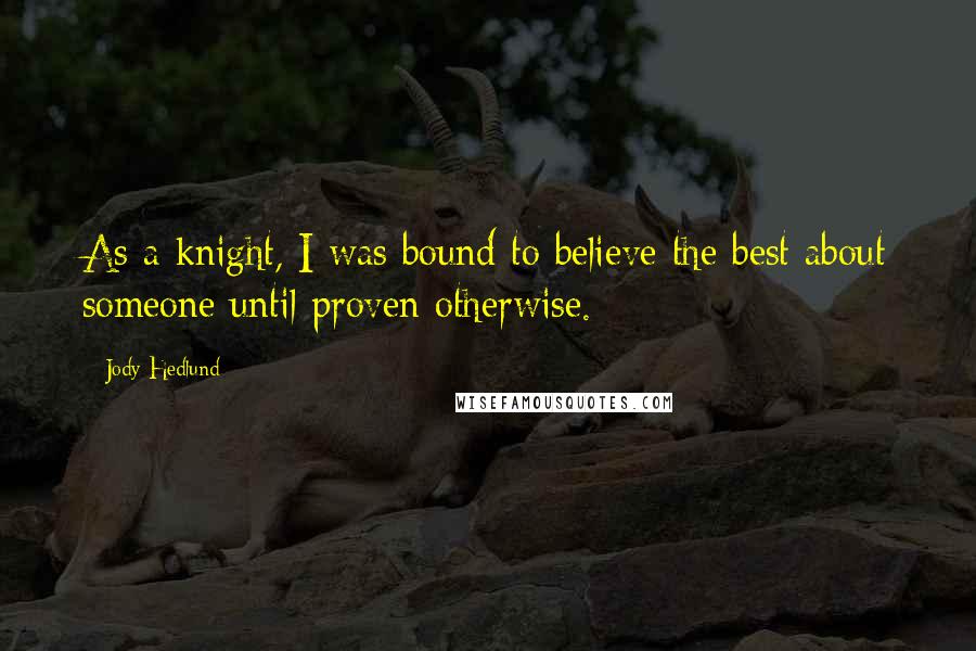 Jody Hedlund Quotes: As a knight, I was bound to believe the best about someone until proven otherwise.