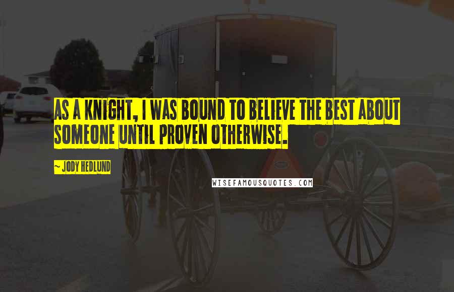 Jody Hedlund Quotes: As a knight, I was bound to believe the best about someone until proven otherwise.