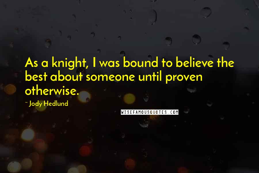 Jody Hedlund Quotes: As a knight, I was bound to believe the best about someone until proven otherwise.