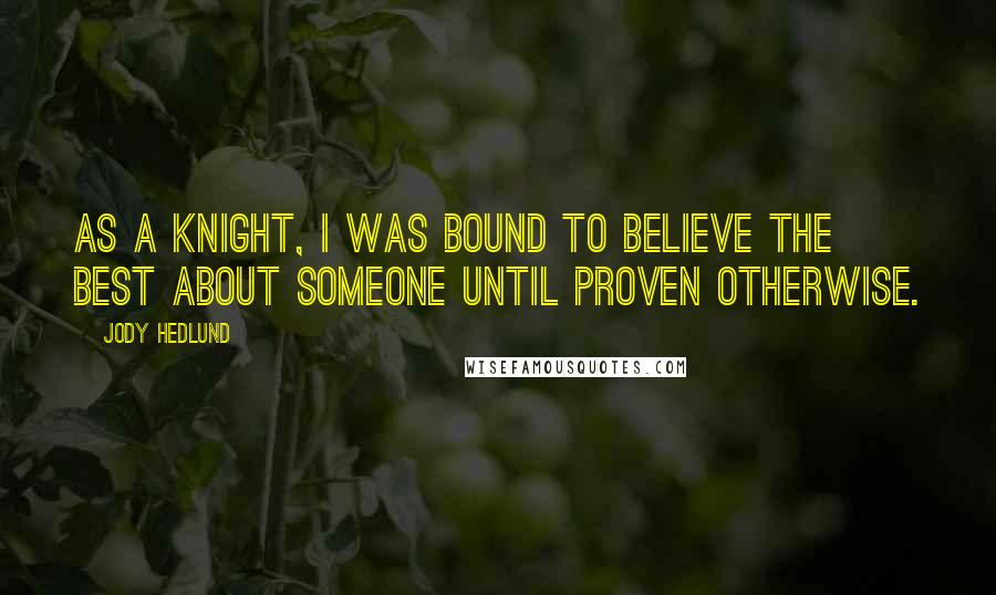 Jody Hedlund Quotes: As a knight, I was bound to believe the best about someone until proven otherwise.