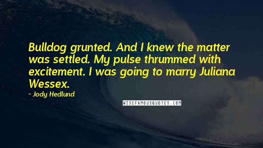 Jody Hedlund Quotes: Bulldog grunted. And I knew the matter was settled. My pulse thrummed with excitement. I was going to marry Juliana Wessex.