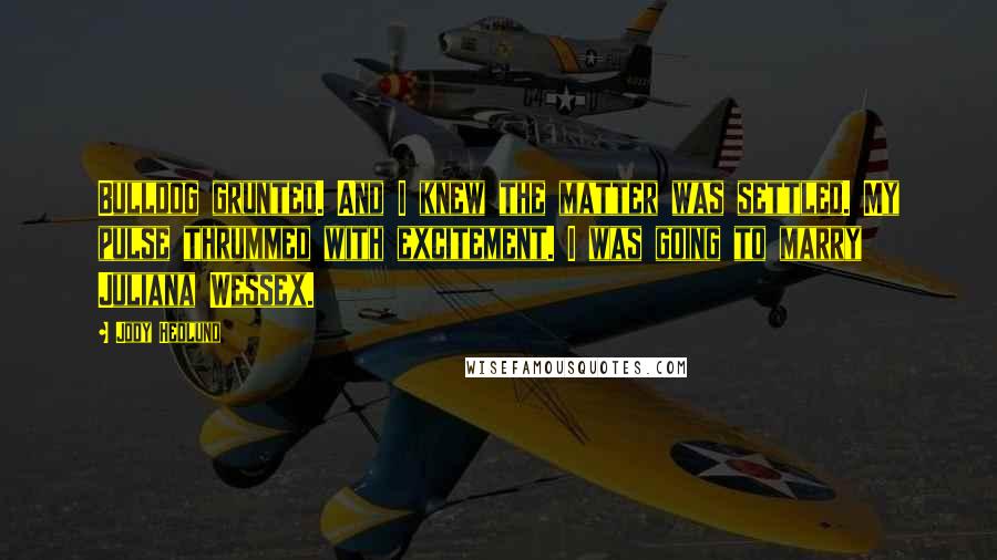 Jody Hedlund Quotes: Bulldog grunted. And I knew the matter was settled. My pulse thrummed with excitement. I was going to marry Juliana Wessex.