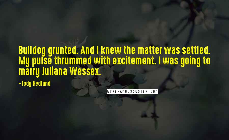 Jody Hedlund Quotes: Bulldog grunted. And I knew the matter was settled. My pulse thrummed with excitement. I was going to marry Juliana Wessex.