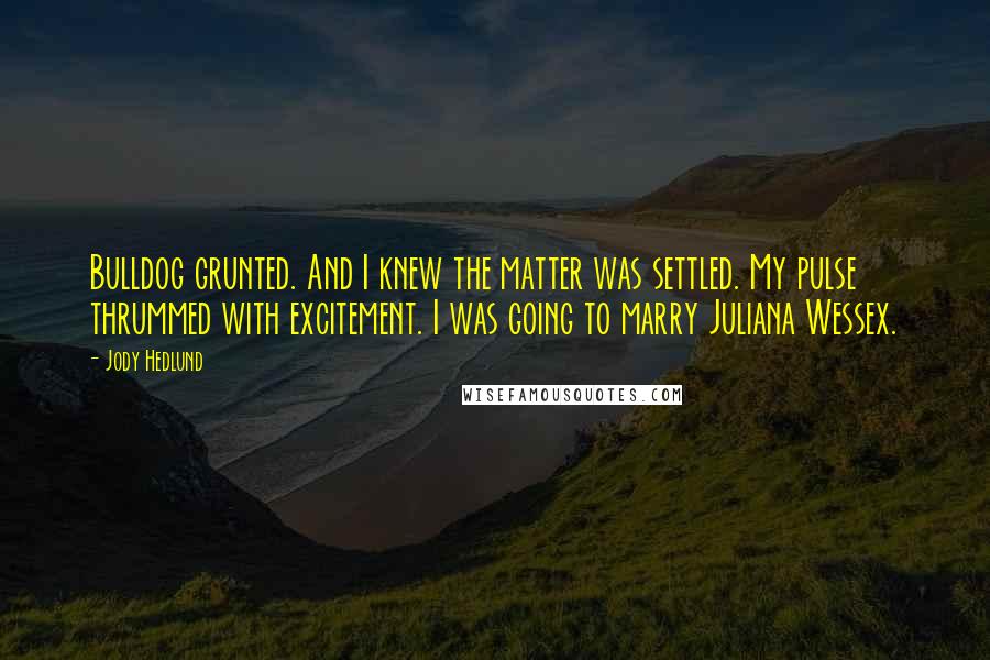 Jody Hedlund Quotes: Bulldog grunted. And I knew the matter was settled. My pulse thrummed with excitement. I was going to marry Juliana Wessex.