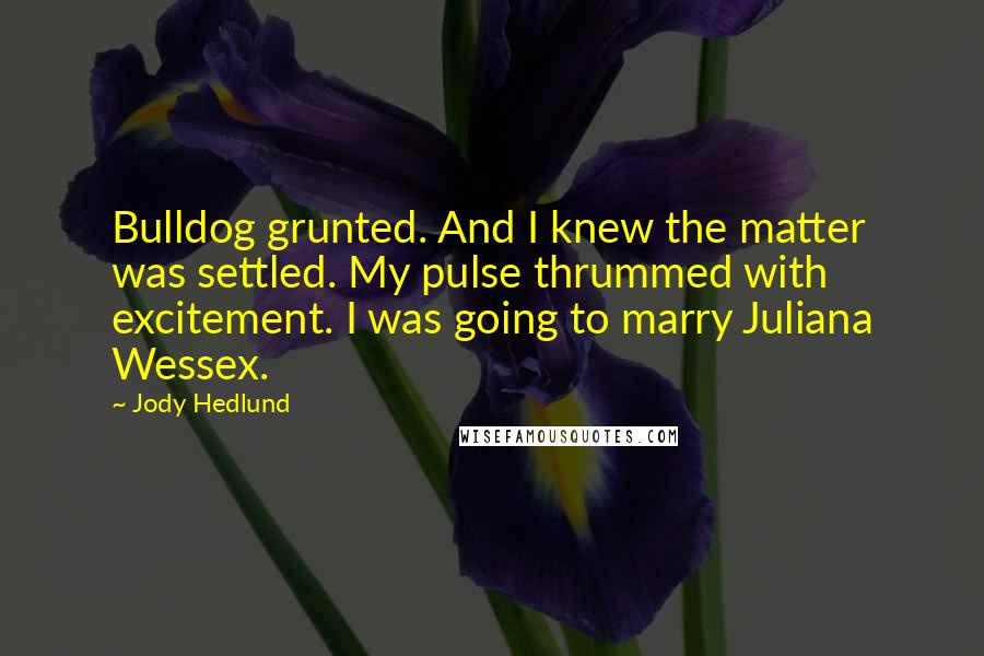 Jody Hedlund Quotes: Bulldog grunted. And I knew the matter was settled. My pulse thrummed with excitement. I was going to marry Juliana Wessex.