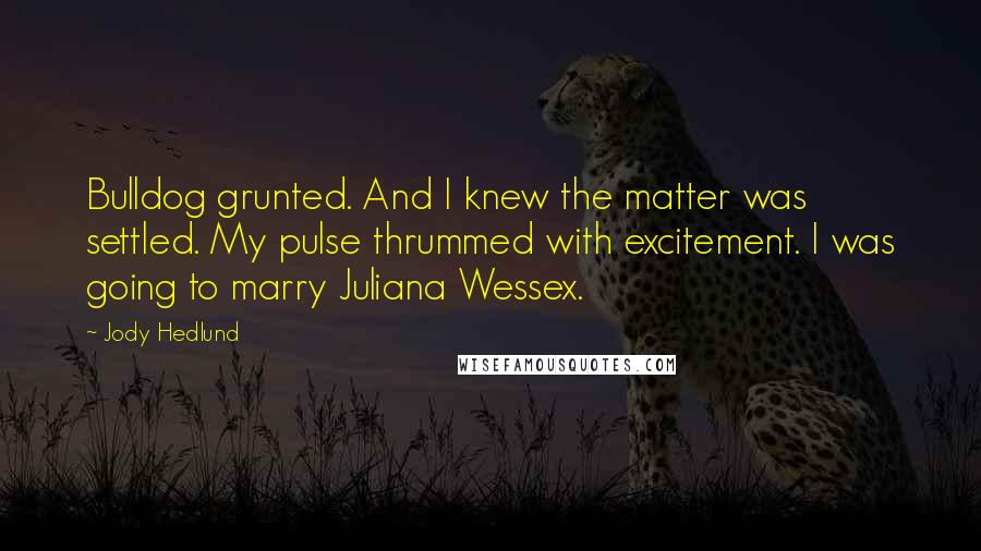 Jody Hedlund Quotes: Bulldog grunted. And I knew the matter was settled. My pulse thrummed with excitement. I was going to marry Juliana Wessex.