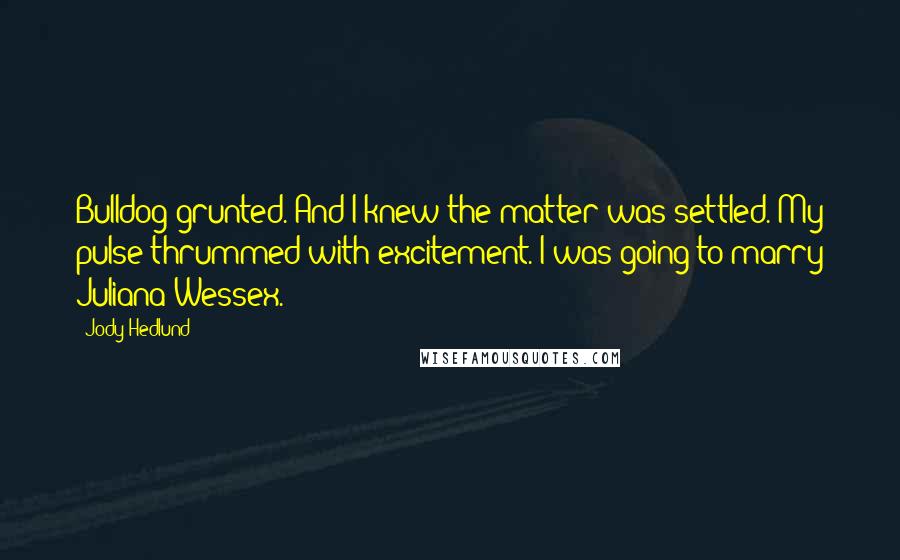 Jody Hedlund Quotes: Bulldog grunted. And I knew the matter was settled. My pulse thrummed with excitement. I was going to marry Juliana Wessex.