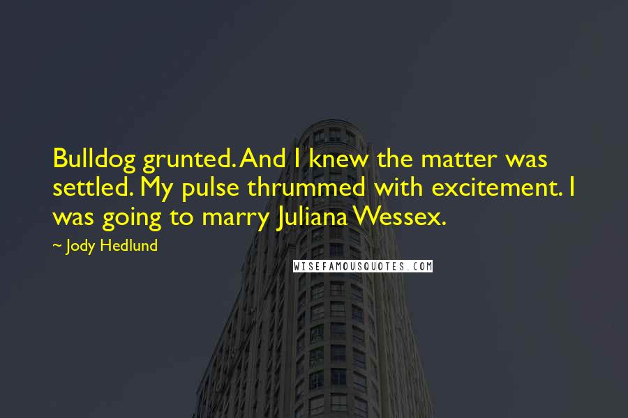 Jody Hedlund Quotes: Bulldog grunted. And I knew the matter was settled. My pulse thrummed with excitement. I was going to marry Juliana Wessex.