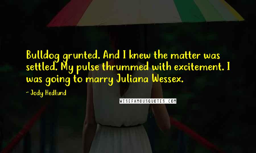 Jody Hedlund Quotes: Bulldog grunted. And I knew the matter was settled. My pulse thrummed with excitement. I was going to marry Juliana Wessex.
