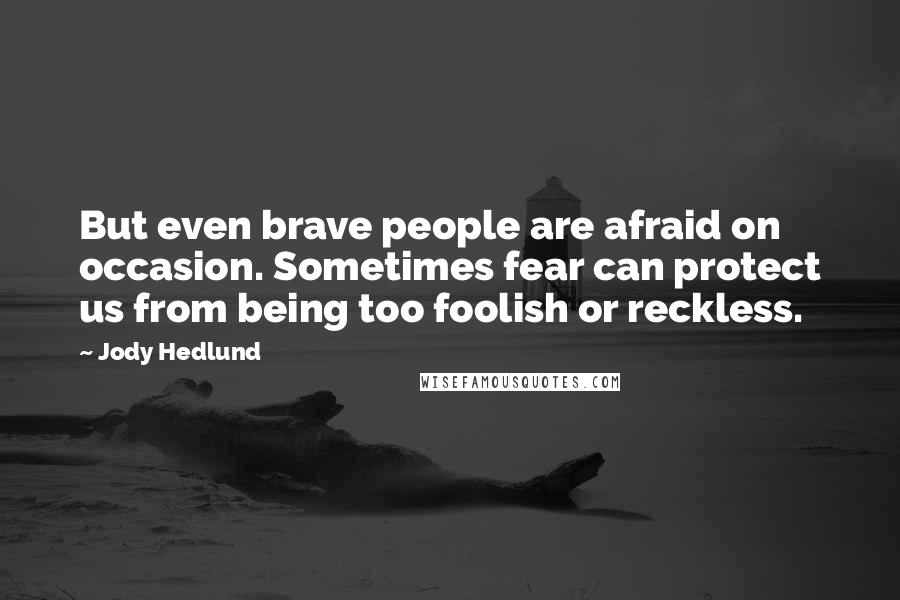 Jody Hedlund Quotes: But even brave people are afraid on occasion. Sometimes fear can protect us from being too foolish or reckless.