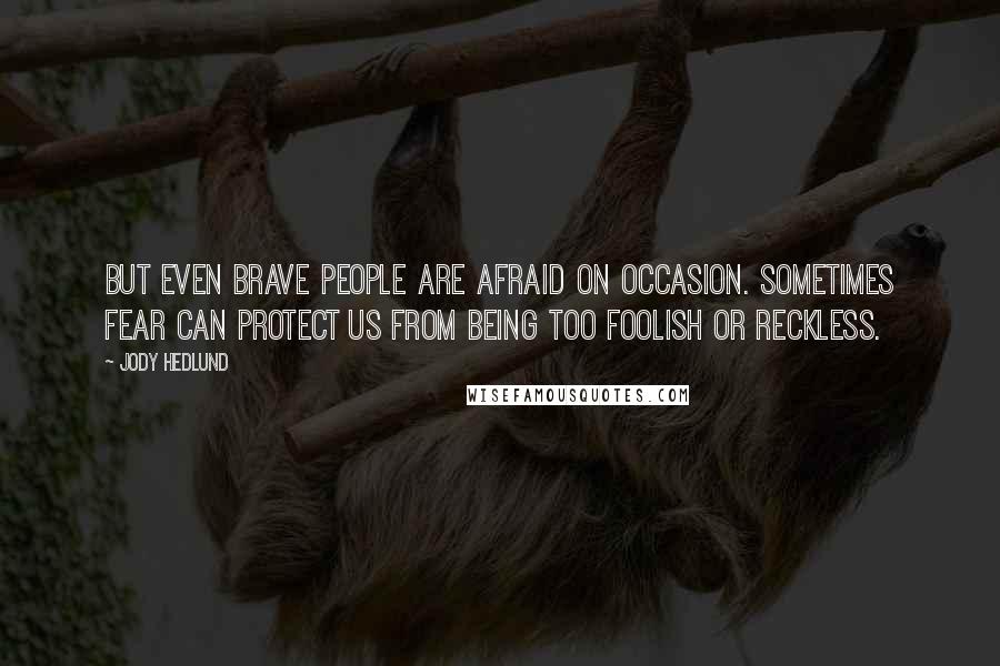 Jody Hedlund Quotes: But even brave people are afraid on occasion. Sometimes fear can protect us from being too foolish or reckless.