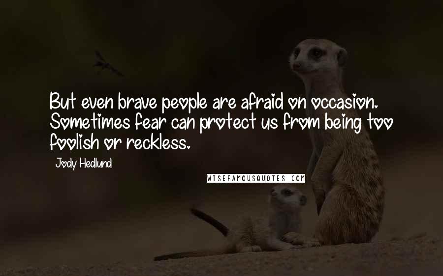 Jody Hedlund Quotes: But even brave people are afraid on occasion. Sometimes fear can protect us from being too foolish or reckless.