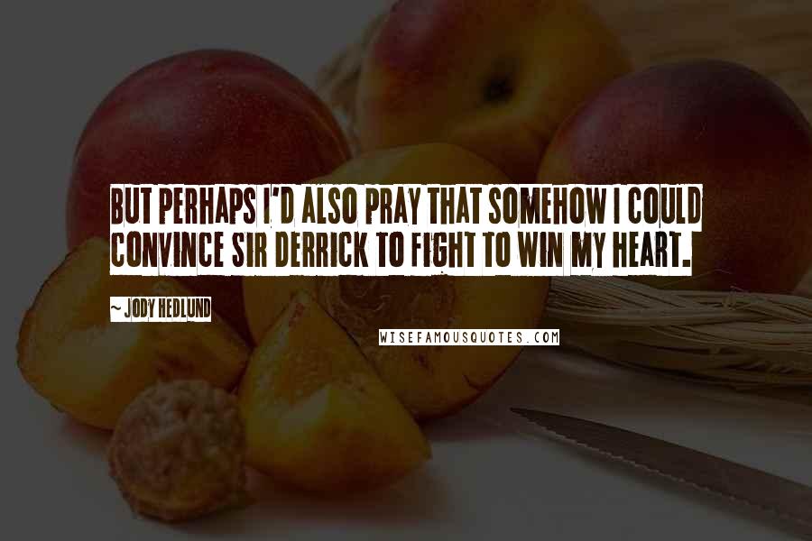 Jody Hedlund Quotes: But perhaps I'd also pray that somehow I could convince Sir Derrick to fight to win my heart.