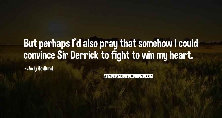 Jody Hedlund Quotes: But perhaps I'd also pray that somehow I could convince Sir Derrick to fight to win my heart.