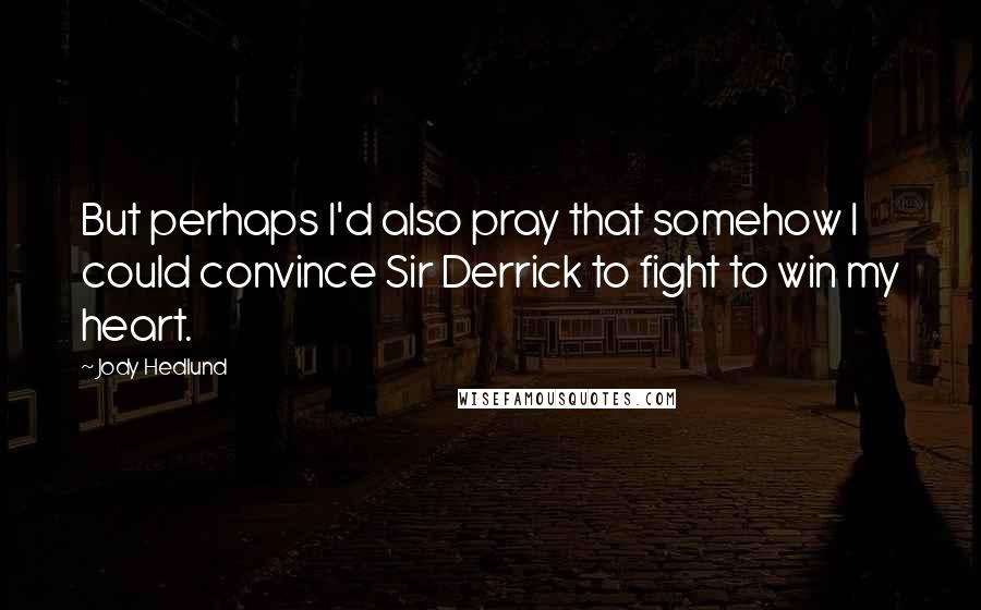 Jody Hedlund Quotes: But perhaps I'd also pray that somehow I could convince Sir Derrick to fight to win my heart.