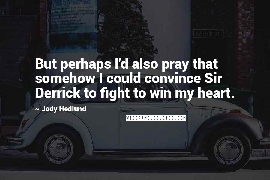 Jody Hedlund Quotes: But perhaps I'd also pray that somehow I could convince Sir Derrick to fight to win my heart.