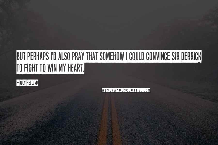 Jody Hedlund Quotes: But perhaps I'd also pray that somehow I could convince Sir Derrick to fight to win my heart.