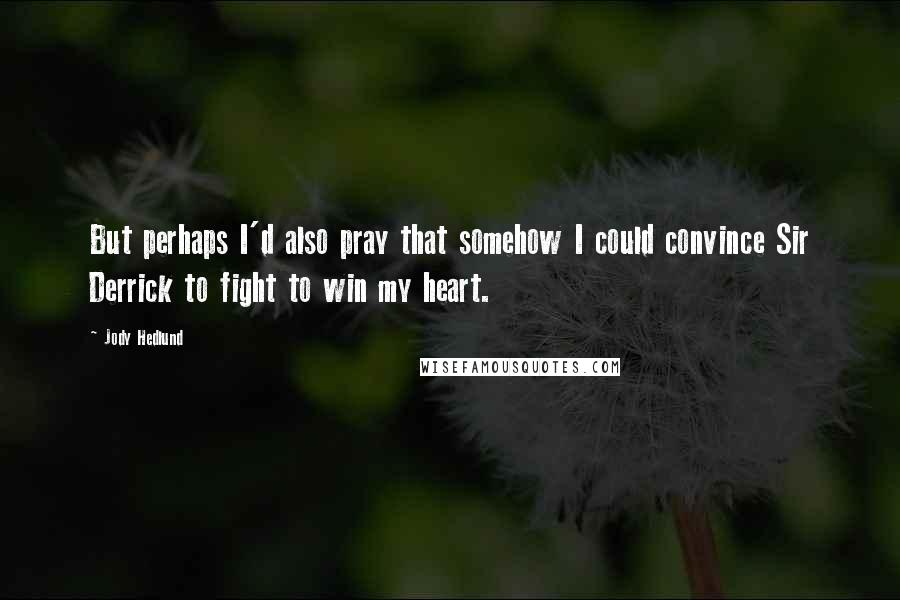 Jody Hedlund Quotes: But perhaps I'd also pray that somehow I could convince Sir Derrick to fight to win my heart.