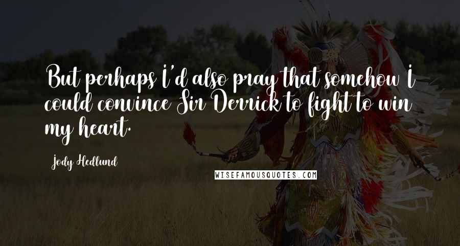 Jody Hedlund Quotes: But perhaps I'd also pray that somehow I could convince Sir Derrick to fight to win my heart.