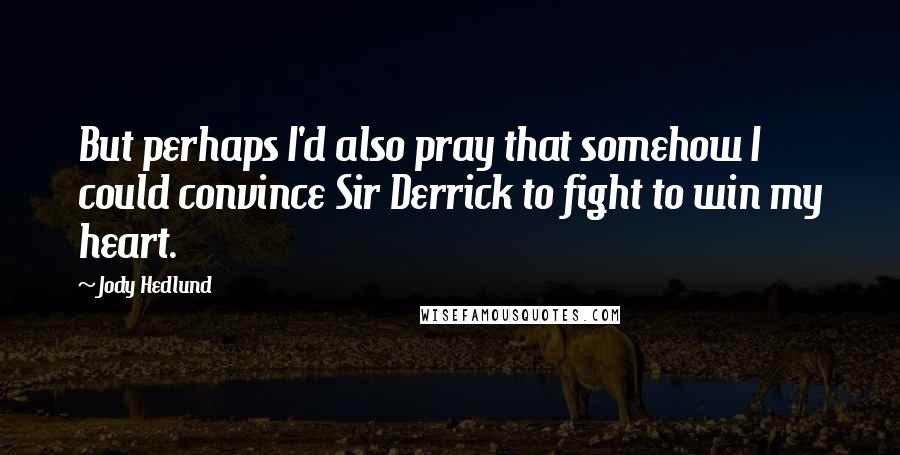 Jody Hedlund Quotes: But perhaps I'd also pray that somehow I could convince Sir Derrick to fight to win my heart.