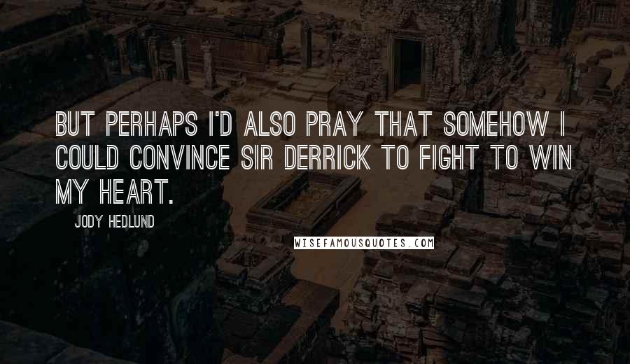 Jody Hedlund Quotes: But perhaps I'd also pray that somehow I could convince Sir Derrick to fight to win my heart.