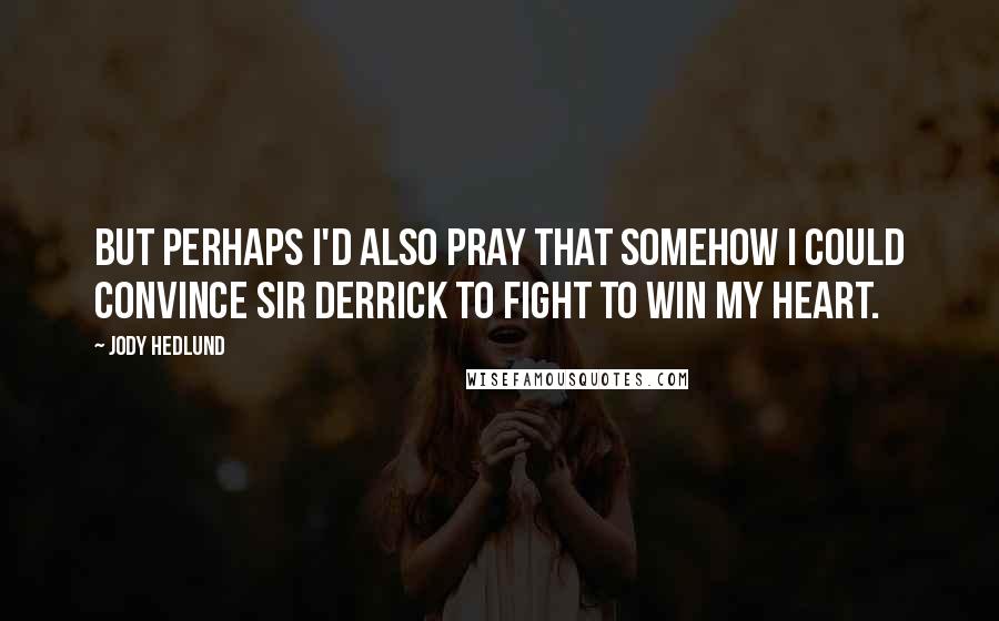 Jody Hedlund Quotes: But perhaps I'd also pray that somehow I could convince Sir Derrick to fight to win my heart.