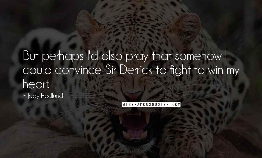 Jody Hedlund Quotes: But perhaps I'd also pray that somehow I could convince Sir Derrick to fight to win my heart.