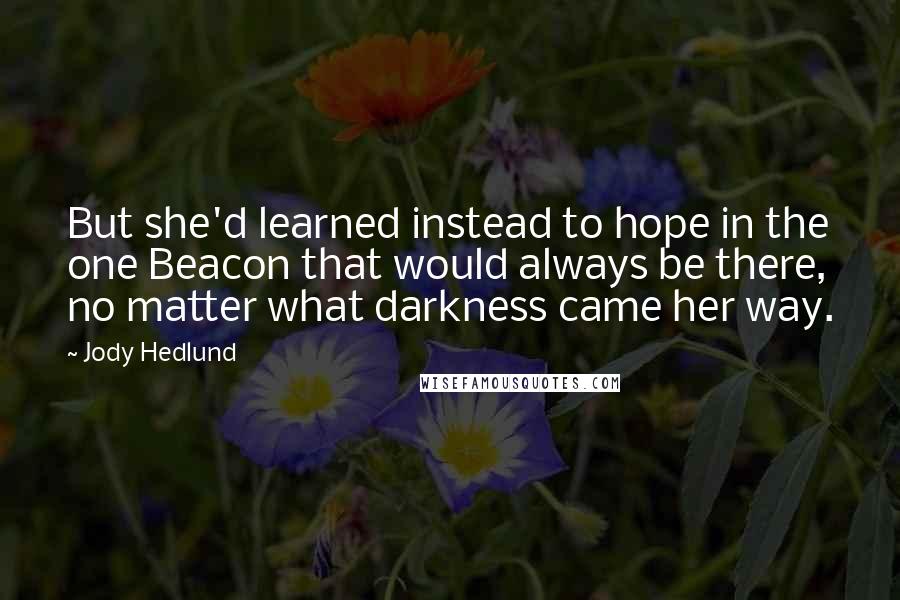 Jody Hedlund Quotes: But she'd learned instead to hope in the one Beacon that would always be there, no matter what darkness came her way.