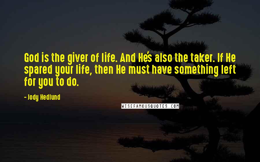 Jody Hedlund Quotes: God is the giver of life. And He's also the taker. If He spared your life, then He must have something left for you to do.