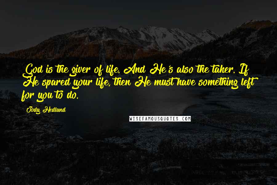 Jody Hedlund Quotes: God is the giver of life. And He's also the taker. If He spared your life, then He must have something left for you to do.