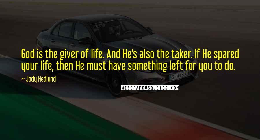 Jody Hedlund Quotes: God is the giver of life. And He's also the taker. If He spared your life, then He must have something left for you to do.