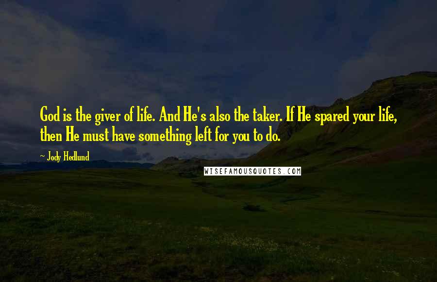 Jody Hedlund Quotes: God is the giver of life. And He's also the taker. If He spared your life, then He must have something left for you to do.