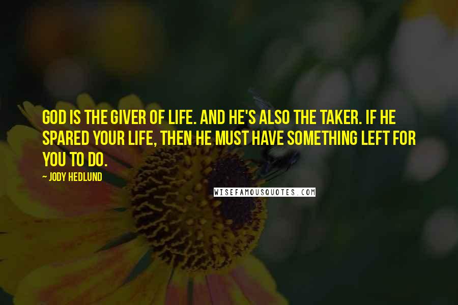 Jody Hedlund Quotes: God is the giver of life. And He's also the taker. If He spared your life, then He must have something left for you to do.