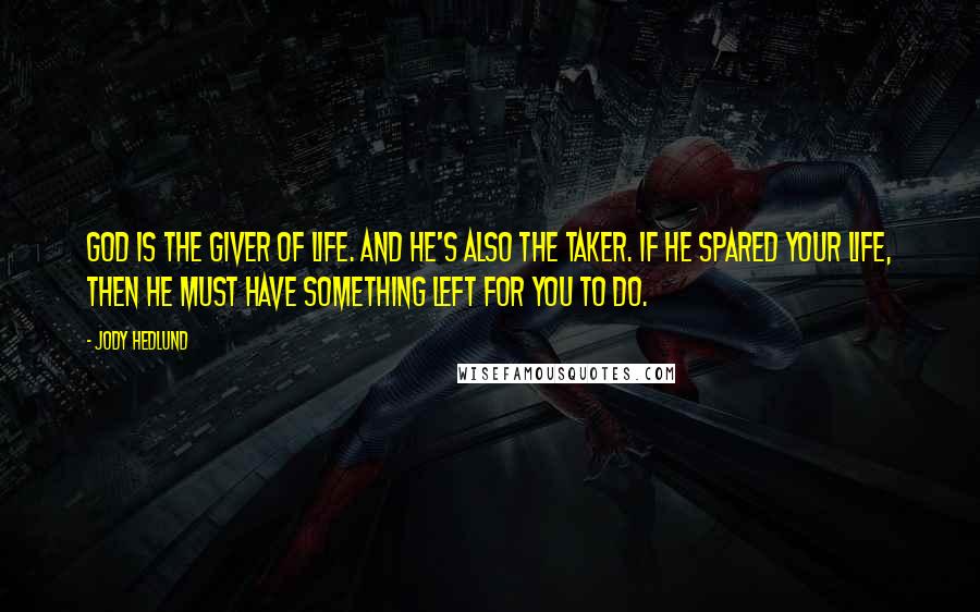 Jody Hedlund Quotes: God is the giver of life. And He's also the taker. If He spared your life, then He must have something left for you to do.