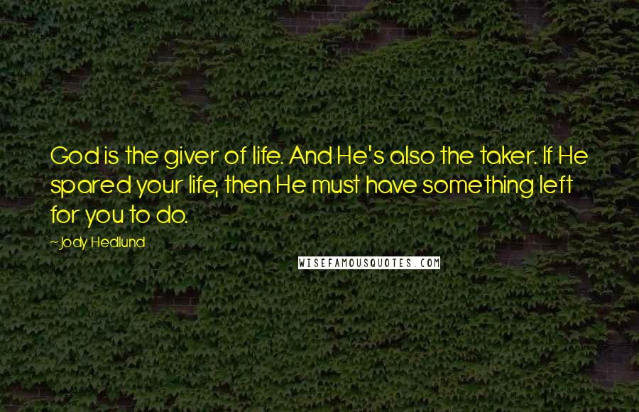 Jody Hedlund Quotes: God is the giver of life. And He's also the taker. If He spared your life, then He must have something left for you to do.