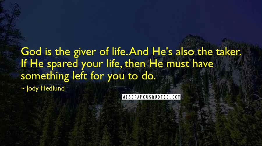 Jody Hedlund Quotes: God is the giver of life. And He's also the taker. If He spared your life, then He must have something left for you to do.
