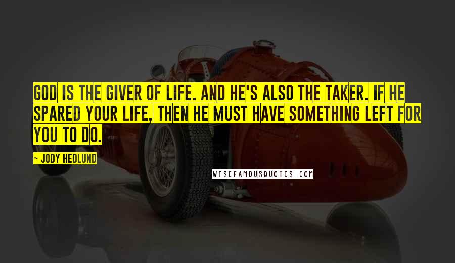 Jody Hedlund Quotes: God is the giver of life. And He's also the taker. If He spared your life, then He must have something left for you to do.