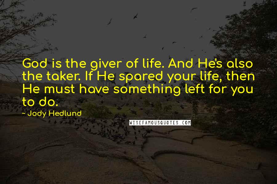 Jody Hedlund Quotes: God is the giver of life. And He's also the taker. If He spared your life, then He must have something left for you to do.