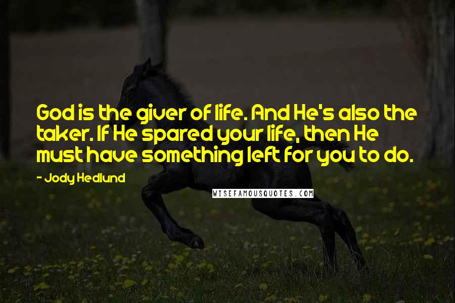 Jody Hedlund Quotes: God is the giver of life. And He's also the taker. If He spared your life, then He must have something left for you to do.