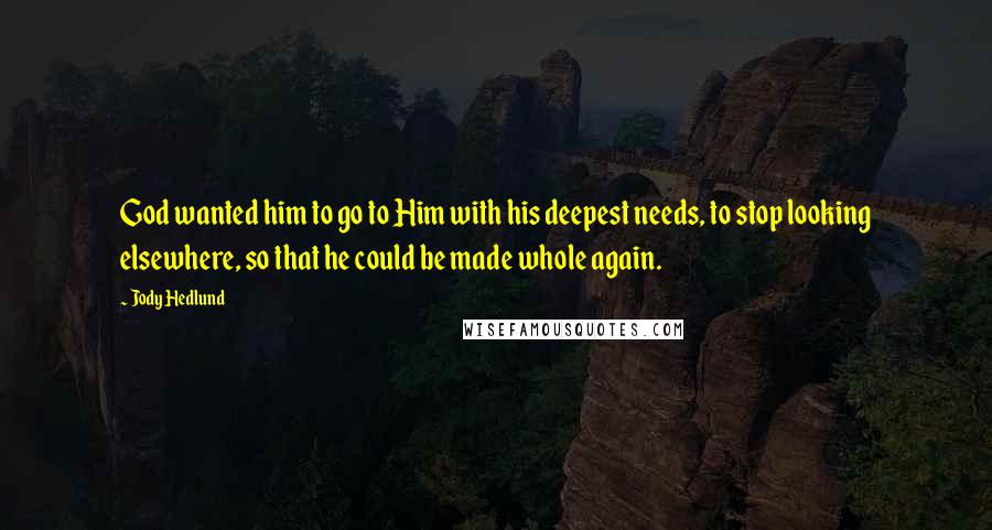 Jody Hedlund Quotes: God wanted him to go to Him with his deepest needs, to stop looking elsewhere, so that he could be made whole again.