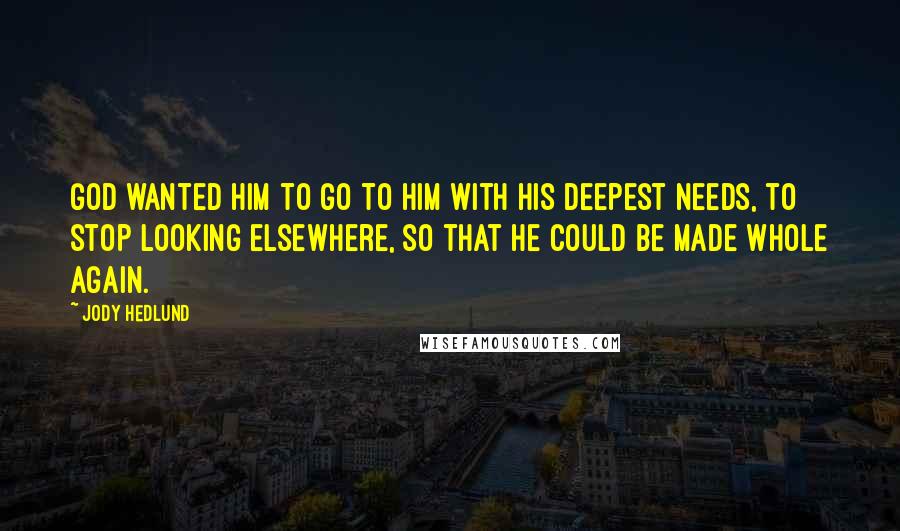 Jody Hedlund Quotes: God wanted him to go to Him with his deepest needs, to stop looking elsewhere, so that he could be made whole again.