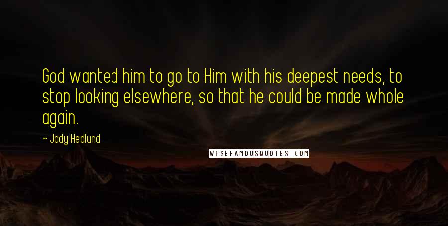 Jody Hedlund Quotes: God wanted him to go to Him with his deepest needs, to stop looking elsewhere, so that he could be made whole again.