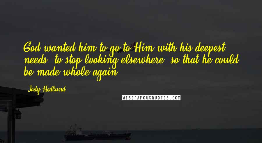 Jody Hedlund Quotes: God wanted him to go to Him with his deepest needs, to stop looking elsewhere, so that he could be made whole again.