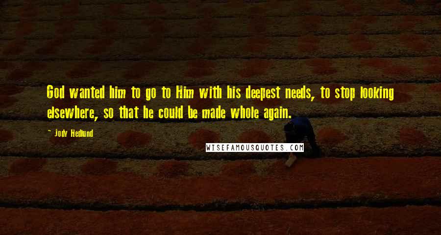 Jody Hedlund Quotes: God wanted him to go to Him with his deepest needs, to stop looking elsewhere, so that he could be made whole again.