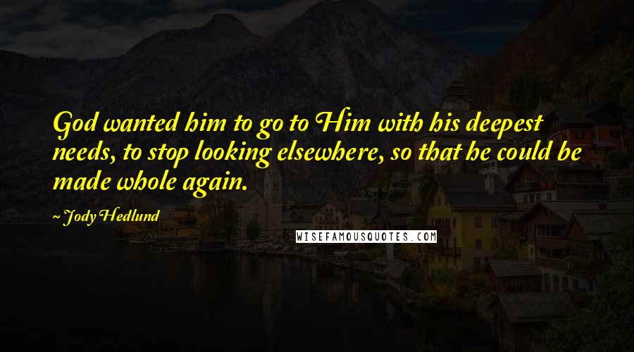 Jody Hedlund Quotes: God wanted him to go to Him with his deepest needs, to stop looking elsewhere, so that he could be made whole again.